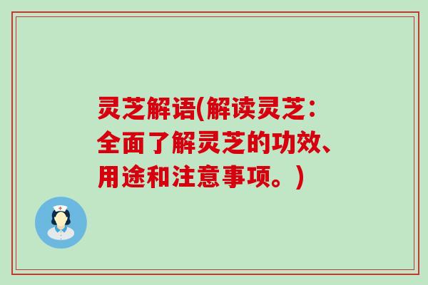 灵芝解语(解读灵芝：全面了解灵芝的功效、用途和注意事项。)