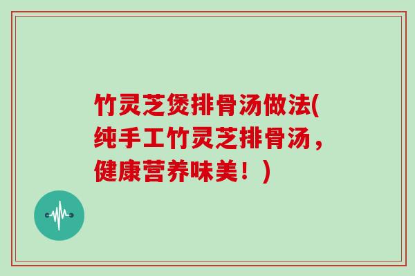 竹灵芝煲排骨汤做法(纯手工竹灵芝排骨汤，健康营养味美！)