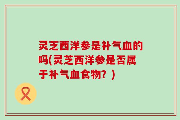 灵芝西洋参是的吗(灵芝西洋参是否属于食物？)