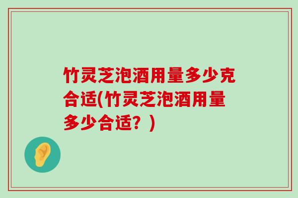 竹灵芝泡酒用量多少克合适(竹灵芝泡酒用量多少合适？)