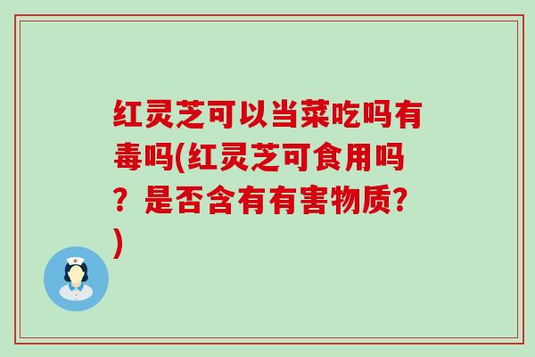 红灵芝可以当菜吃吗有毒吗(红灵芝可食用吗？是否含有有害物质？)