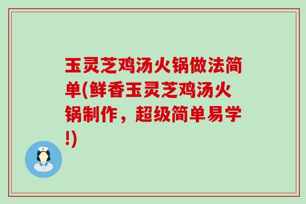 玉灵芝鸡汤火锅做法简单(鲜香玉灵芝鸡汤火锅制作，超级简单易学!)