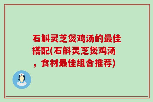 石斛灵芝煲鸡汤的佳搭配(石斛灵芝煲鸡汤，食材佳组合推荐)