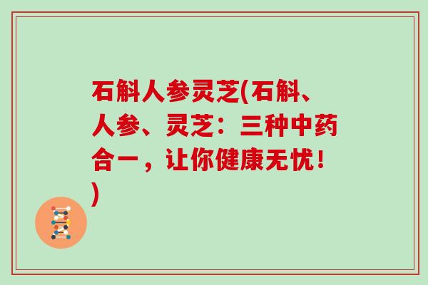 石斛人参灵芝(石斛、人参、灵芝：三种合一，让你健康无忧！)