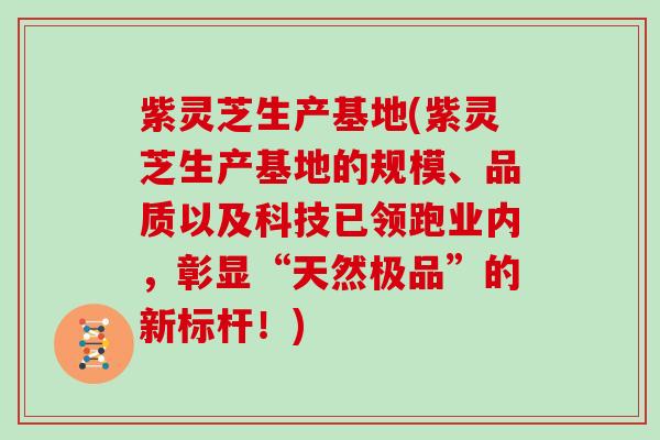 紫灵芝生产基地(紫灵芝生产基地的规模、品质以及科技已领跑业内，彰显“天然极品”的新标杆！)