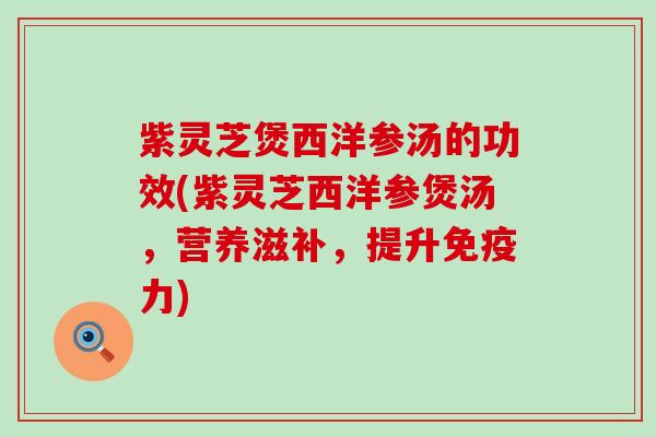 紫灵芝煲西洋参汤的功效(紫灵芝西洋参煲汤，营养滋补，提升免疫力)