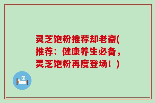 灵芝饱粉推荐却老斋(推荐：健康养生必备，灵芝饱粉再度登场！)