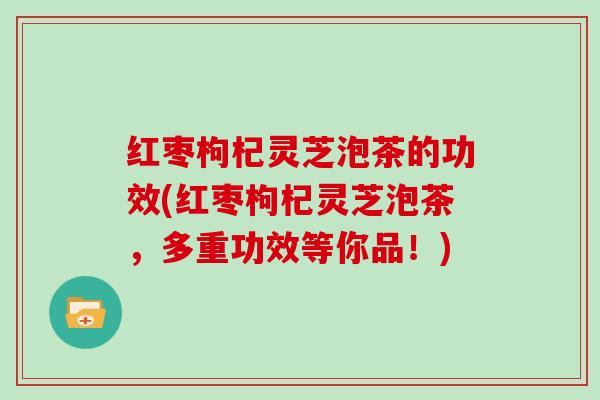 红枣枸杞灵芝泡茶的功效(红枣枸杞灵芝泡茶，多重功效等你品！)