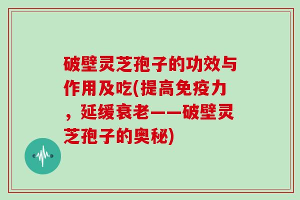 破壁灵芝孢子的功效与作用及吃(提高免疫力，延缓——破壁灵芝孢子的奥秘)