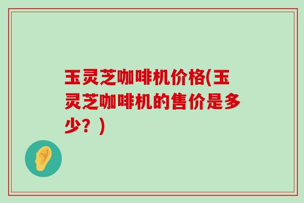 玉灵芝咖啡机价格(玉灵芝咖啡机的售价是多少？)