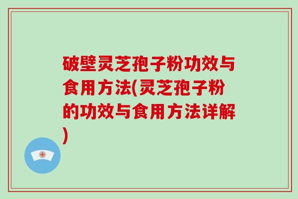 破壁灵芝孢子粉功效与食用方法(灵芝孢子粉的功效与食用方法详解)