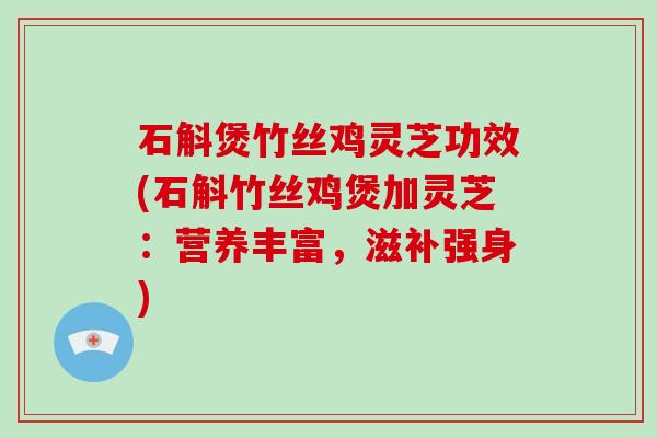 石斛煲竹丝鸡灵芝功效(石斛竹丝鸡煲加灵芝：营养丰富，滋补强身)