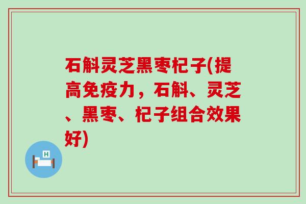 石斛灵芝黑枣杞子(提高免疫力，石斛、灵芝、黑枣、杞子组合效果好)