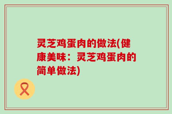 灵芝鸡蛋肉的做法(健康美味：灵芝鸡蛋肉的简单做法)