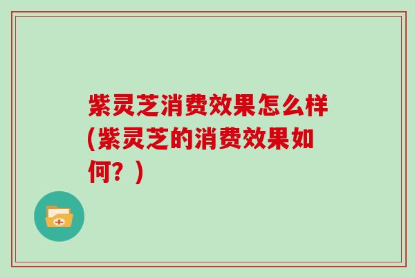 紫灵芝消费效果怎么样(紫灵芝的消费效果如何？)