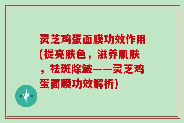 灵芝鸡蛋面膜功效作用(提亮肤色，滋养，祛斑除皱——灵芝鸡蛋面膜功效解析)