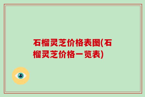 石榴灵芝价格表图(石榴灵芝价格一览表)