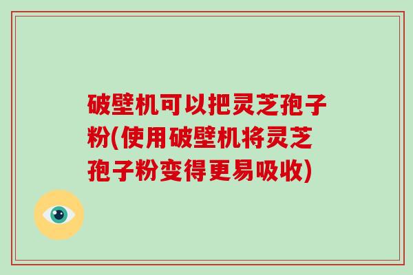 破壁机可以把灵芝孢子粉(使用破壁机将灵芝孢子粉变得更易吸收)