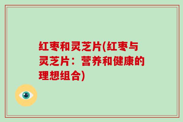 红枣和灵芝片(红枣与灵芝片：营养和健康的理想组合)