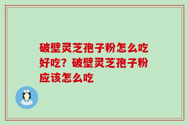 破壁灵芝孢子粉怎么吃好吃？破壁灵芝孢子粉应该怎么吃