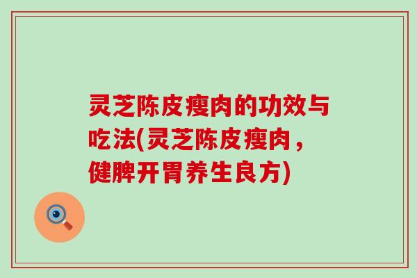 灵芝陈皮瘦肉的功效与吃法(灵芝陈皮瘦肉，健脾开胃养生良方)