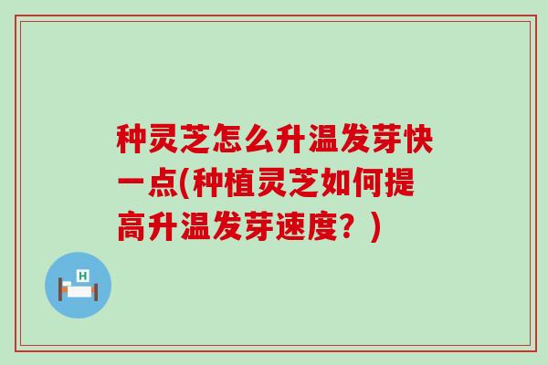 种灵芝怎么升温发芽快一点(种植灵芝如何提高升温发芽速度？)