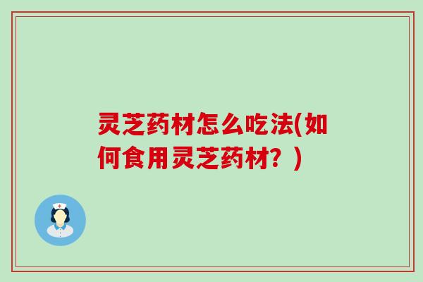 灵芝药材怎么吃法(如何食用灵芝药材？)