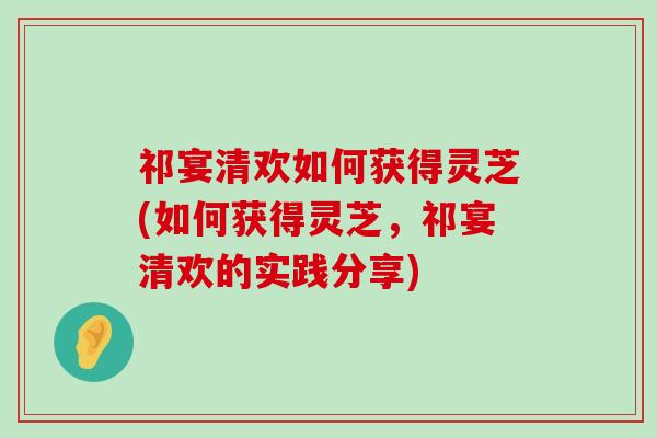 祁宴清欢如何获得灵芝(如何获得灵芝，祁宴清欢的实践分享)