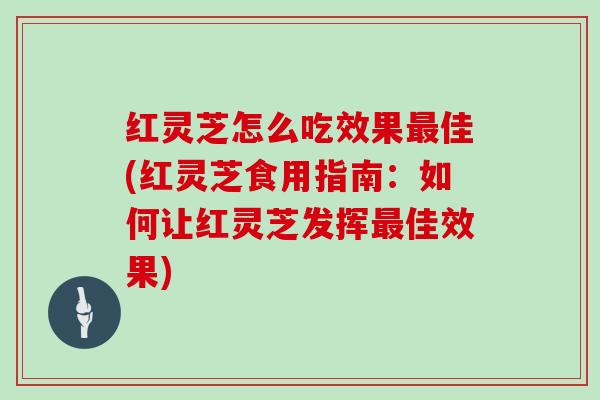 红灵芝怎么吃效果佳(红灵芝食用指南：如何让红灵芝发挥佳效果)