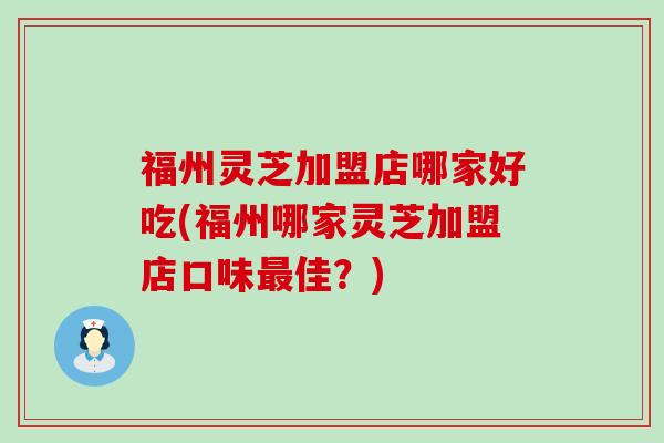 福州灵芝加盟店哪家好吃(福州哪家灵芝加盟店口味佳？)