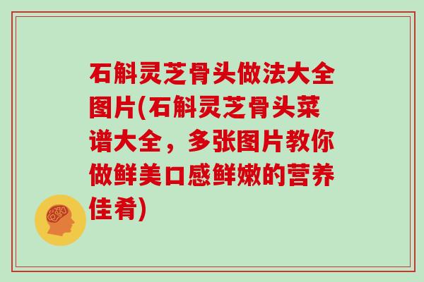 石斛灵芝骨头做法大全图片(石斛灵芝骨头菜谱大全，多张图片教你做鲜美口感鲜嫩的营养佳肴)