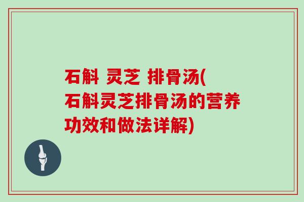 石斛 灵芝 排骨汤(石斛灵芝排骨汤的营养功效和做法详解)