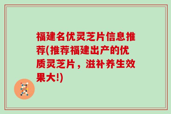 福建名优灵芝片信息推荐(推荐福建出产的优质灵芝片，滋补养生效果大!)