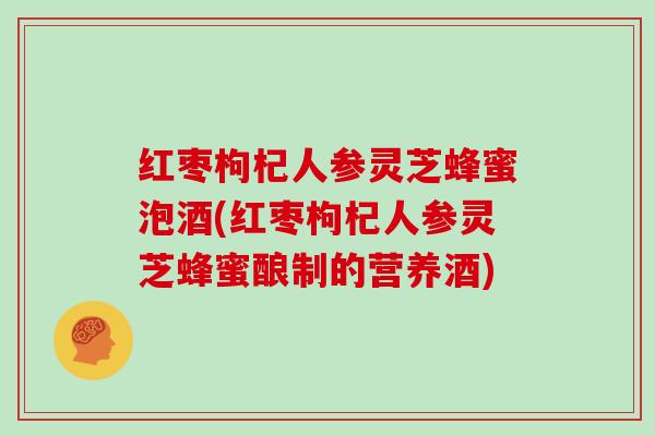 红枣枸杞人参灵芝蜂蜜泡酒(红枣枸杞人参灵芝蜂蜜酿制的营养酒)