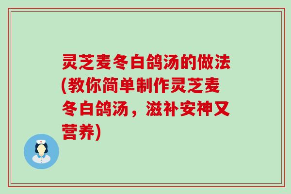 灵芝麦冬白鸽汤的做法(教你简单制作灵芝麦冬白鸽汤，滋补安神又营养)