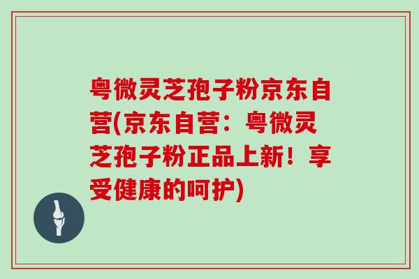 粤微灵芝孢子粉京东自营(京东自营：粤微灵芝孢子粉正品上新！享受健康的呵护)