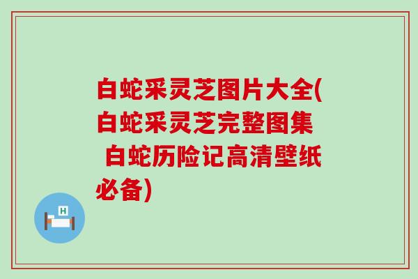 白蛇采灵芝图片大全(白蛇采灵芝完整图集  白蛇历险记高清壁纸必备)