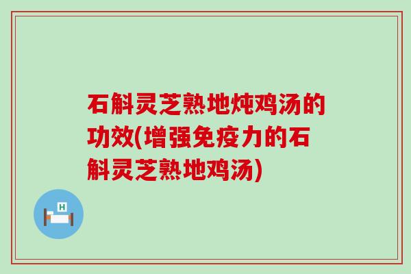 石斛灵芝熟地炖鸡汤的功效(增强免疫力的石斛灵芝熟地鸡汤)