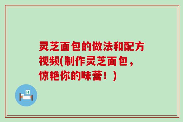 灵芝面包的做法和配方视频(制作灵芝面包，惊艳你的味蕾！)