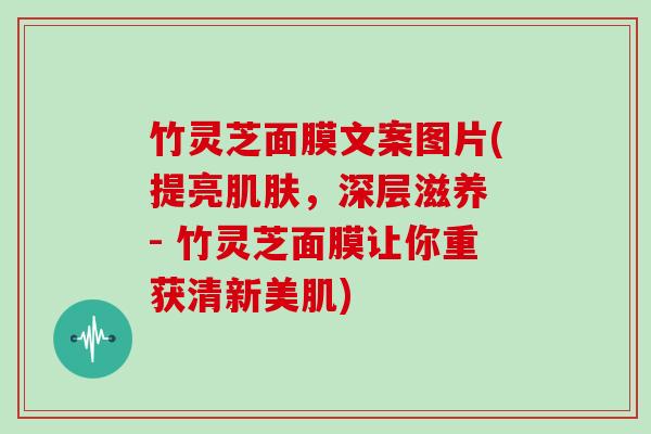 竹灵芝面膜文案图片(提亮，深层滋养 - 竹灵芝面膜让你重获清新美肌)