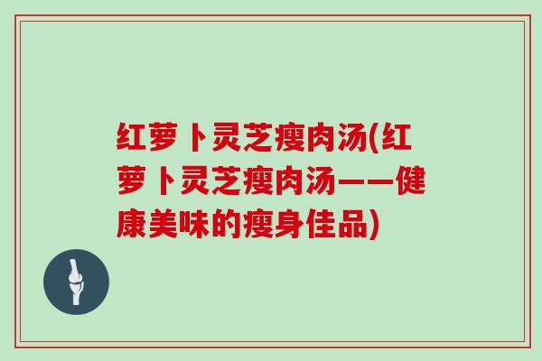 红萝卜灵芝瘦肉汤(红萝卜灵芝瘦肉汤——健康美味的瘦身佳品)