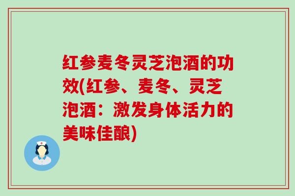 红参麦冬灵芝泡酒的功效(红参、麦冬、灵芝泡酒：激发身体活力的美味佳酿)