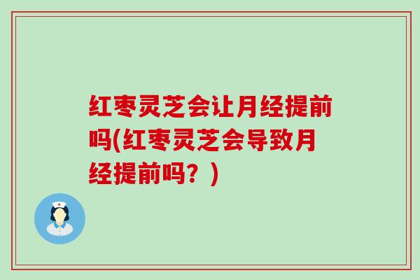 红枣灵芝会让提前吗(红枣灵芝会导致提前吗？)