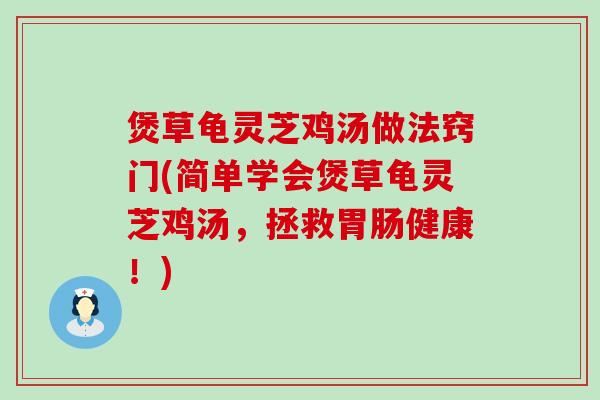 煲草龟灵芝鸡汤做法窍门(简单学会煲草龟灵芝鸡汤，拯救健康！)