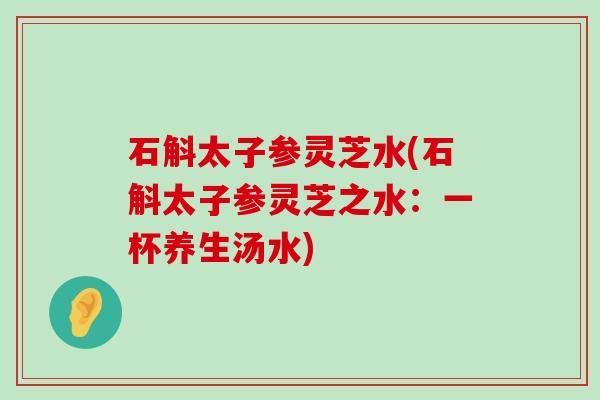 石斛太子参灵芝水(石斛太子参灵芝之水：一杯养生汤水)