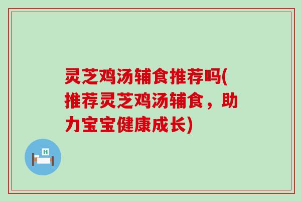 灵芝鸡汤辅食推荐吗(推荐灵芝鸡汤辅食，助力宝宝健康成长)