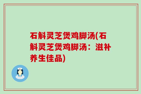 石斛灵芝煲鸡脚汤(石斛灵芝煲鸡脚汤：滋补养生佳品)