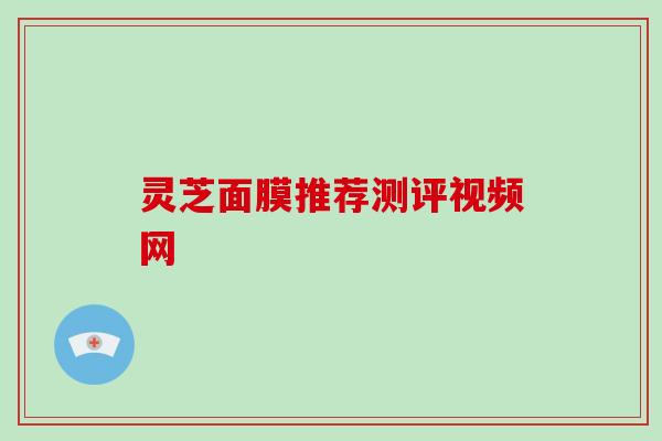 灵芝面膜推荐测评视频网