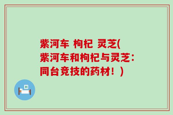 紫河车 枸杞 灵芝(紫河车和枸杞与灵芝：同台竞技的药材！)