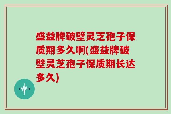 盛益牌破壁灵芝孢子保质期多久啊(盛益牌破壁灵芝孢子保质期长达多久)